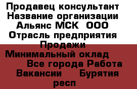 Продавец-консультант › Название организации ­ Альянс-МСК, ООО › Отрасль предприятия ­ Продажи › Минимальный оклад ­ 27 000 - Все города Работа » Вакансии   . Бурятия респ.